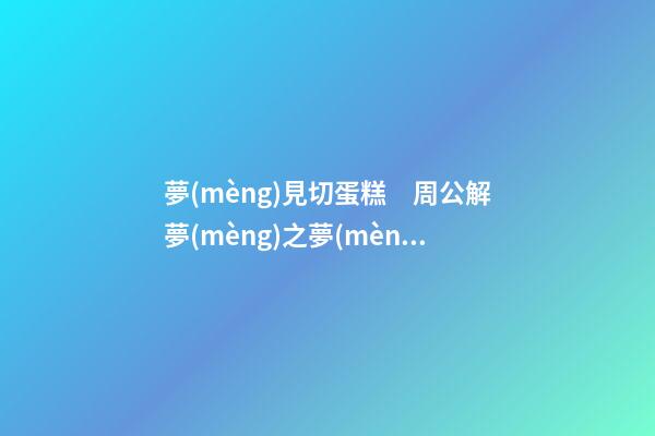 夢(mèng)見切蛋糕　周公解夢(mèng)之夢(mèng)到切蛋糕